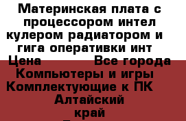 Материнская плата с процессором интел кулером радиатором и 4 гига оперативки инт › Цена ­ 1 000 - Все города Компьютеры и игры » Комплектующие к ПК   . Алтайский край,Барнаул г.